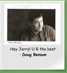 Hey Jerry! U R the best - Doug Benson