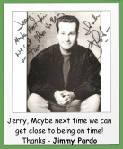 Jerry, Maybe next time we can get close to being on time! Thanks - Jimmy Pardo