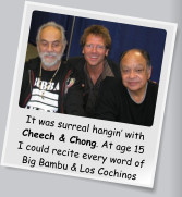 It was surreal hangin’ with Cheech & Chong. At age 15 I could recite every word of Big Bambu & Los Cochinos
