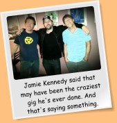 Jamie Kennedy said that may have been the craziest gig he's ever done. And that's saying something.