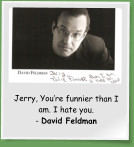Jerry, You’re funnier than I am. I hate you.  - David Feldman