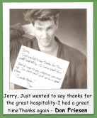 Jerry, Just wanted to say thanks for the great hospitality-I had a great timeThanks again - Don Friesen