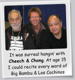 It was surreal hangin with Cheech & Chong. At age 15 I could recite every word of Big Bambu & Los Cochinos