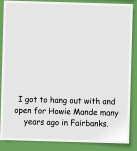 I got to hang out with and open for Howie Mande many years ago in Fairbanks.