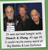 It was surreal hangin with Cheech & Chong. At age 15 I could recite every word of Big Bambu & Los Cochinos