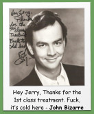 Hey Jerry, Thanks for the 1st class treatment. Fuck, it�s cold here - John Bizarre